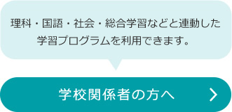 学校関係者の方へ（理科・国語・社会・総合学習などと連動した学習プログラムを利用できます。）